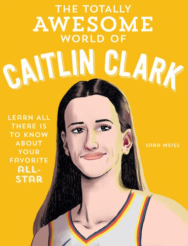 The Totally Awesome World of Caitlin Clark Learn All There Is to Know about Your Favorite All-Star by Sara Weiss