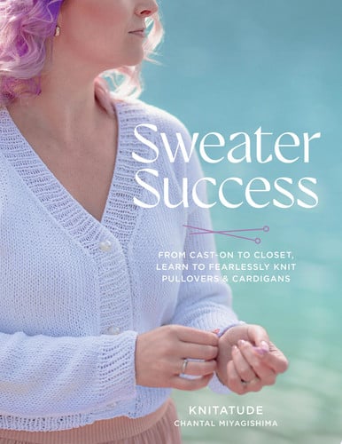 Sweater Success: From Cast-on to Closet, Learn to Fearlessly Knit Pullovers & Cardigans by Chantal Miyagishima