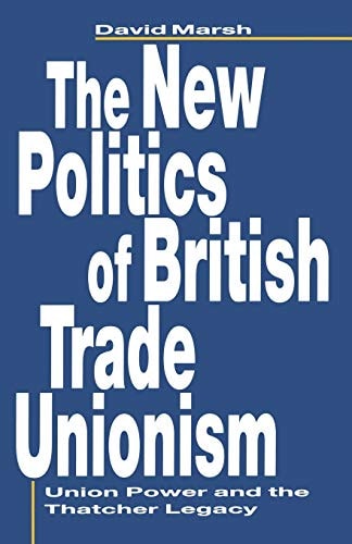 The New Politics of British Trade Unionism: Union Power and the Thatcher Legacy (Union Power and Thatcher Legacy) by David Marsh