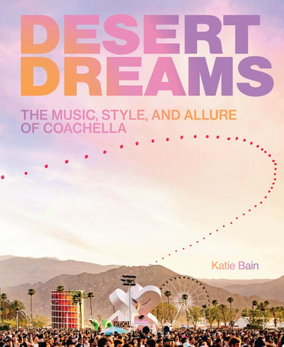 Desert Dreams: The Music, Style, and Allure of Coachella by Katie Bain