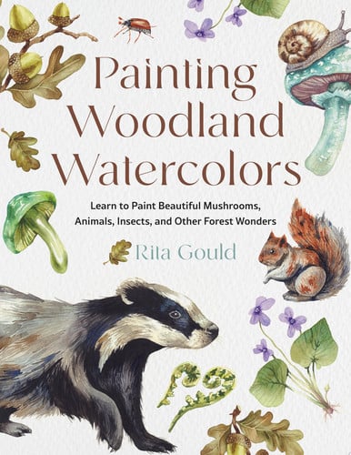 Painting Woodland Watercolors Learn to Paint Beautiful Mushrooms, Animals, Insects, and Other Forest Wonders by Rita Gould