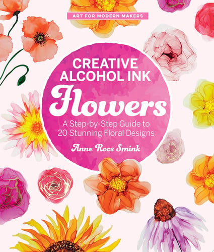 Creative Alcohol Ink Flowers: A Step-by-Step Guide to 20 Stunning Floral Designs by Anne Roos Smink