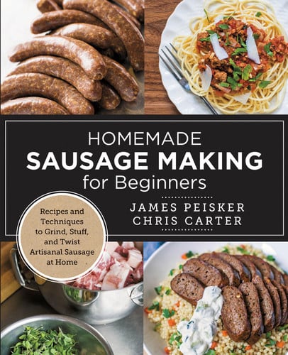 Homemade Sausage Making for Beginners Recipes and Techniques to Grind, Stuff, and Twist Artisanal Sausage at Home by Chris Carter | James Peisker