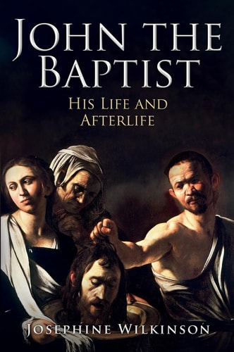 John the Baptist: His Life and Afterlife by Josephine Wilkinson