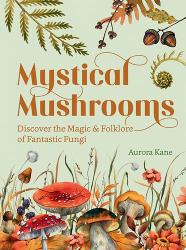 Mystical Mushrooms Discover the Magic & Folklore of Fantastic Fungi by Aurora Kane