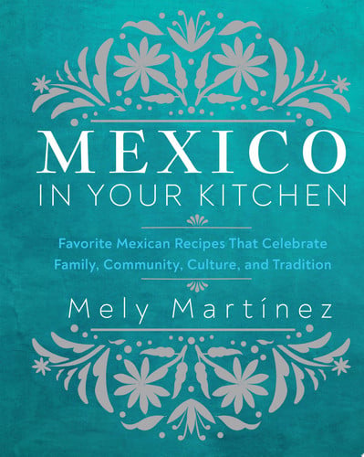 Mexico in Your Kitchen Favorite Mexican Recipes That Celebrate Family, Community, Culture, and Tradition by Mely Mart\u00ednez