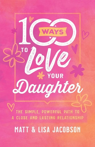 100 Ways to Love Your Daughter: The Simple, Powerful Path to a Close and Lasting Relationship by Matt Jacobson | Lisa Jacobson