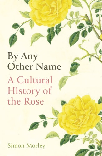 By Any Other Name A Cultural History of the Rose by Simon Morley