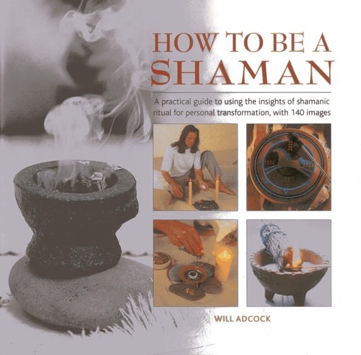 How to be a Shaman A Practical Guide to Using the Insights of Shamanic Ritual for Personal Transformation, with 140 Images by Will Adcock