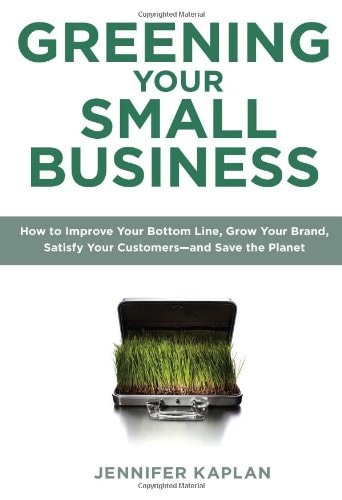 Greening Your Small Business How to Improve Your Bottom Line, Grow Your Brand, Satisfy Your Customers--and Save the Planet by Jennifer Kaplan
