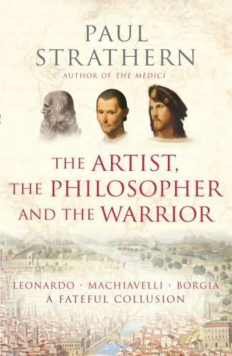 The Artist, the Philosopher and the Warrior Leonardo, Machiavelli and Borgia : a Fateful Collusion by Paul Strathern