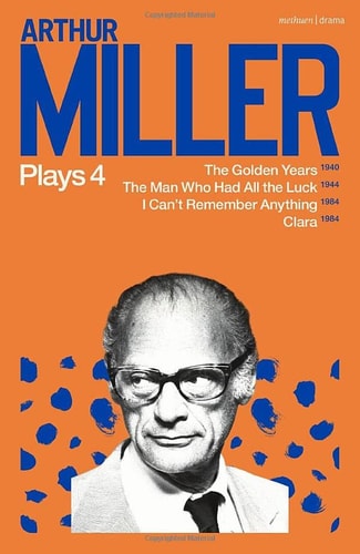 Arthur Miller Plays 4 The Golden Years; the Man Who Had All the Luck; I Can't Remember Anything; Clara by Arthur Miller