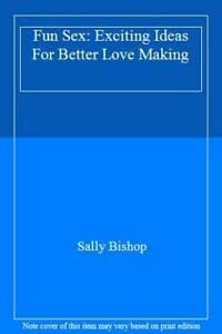Fun Sex Exciting Ideas for Better Love Making by Sally Bishop