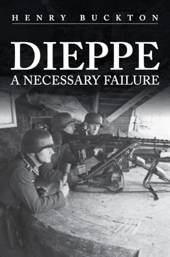 Dieppe: A Necessary Failure by Henry Buckton