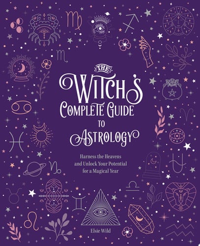 The Witch's Complete Guide to Astrology: Harness the Heavens & Unlock Your Potential by Elsie Wild