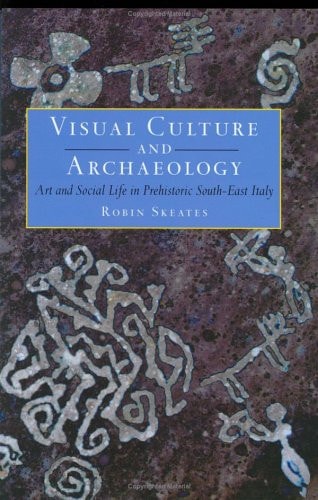 Visual Culture & Archaeology: Art and Social Life in Prehistoric South-East Italy by Robin Skeates