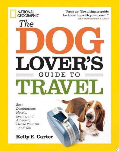 The Dog Lover's Guide to Travel Best Destinations, Hotels, Events, and Advice to Please Your Pet-and You by Kelly E. Carter