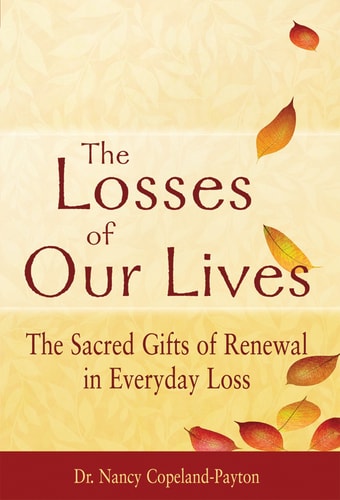 Losses of Our Lives: The Sacred Gifts of Renewal in Everyday Loss by Dr. Nancy Copeland-Payton