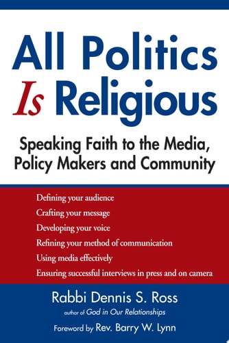 All Politics is Religious Speaking Faith to the Media, Policy Makers and Community by Dennis Sidney Ross