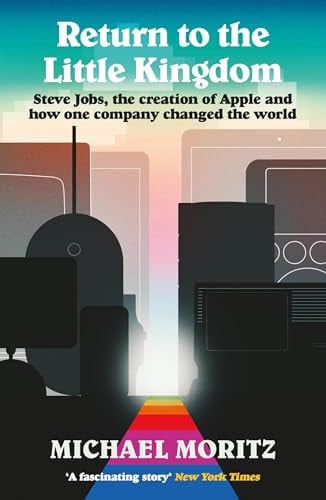 Return to the Little Kingdom Steve Jobs, the Creation of Apple, and How One Company Changed the World by Michael Moritz