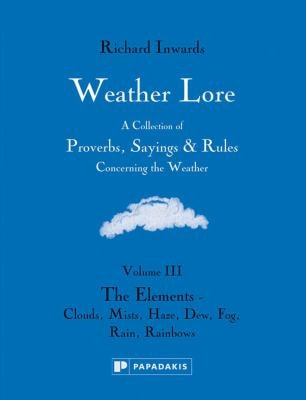 Weather Lore: A Collection of Proverbs, Sayings & Rules Concerning the Weather The Elements - Clouds, Mi St, Haze, Dew, Fog, Rain, Rainbows: by Richard Inwards