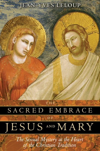 Sacred Embrace of Jesus and Mary The Sexual Mystery at the Heart of the Christian Tradition by Jean-Yves Leloup