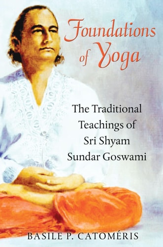 Foundations of Yoga The Traditional Teachings of Sri Shyam Sundar Goswami by Basile P. Catom\u00e9ris