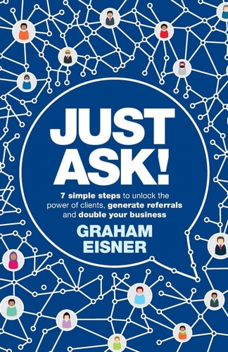 Just Ask!: 7 simple steps to unlock the power of clients, generate referrals & double your business by Graham Eisner