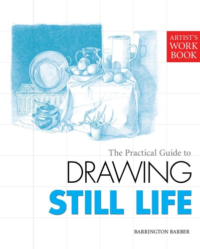 The Practical Guide to Drawing Still Life by Barrington Barber