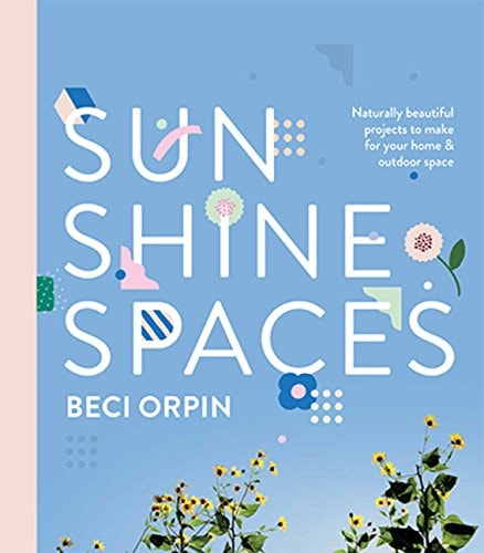 Sunshine Spaces: Naturally Beautiful Projects to Make for Your Home & Outdoor Space by Beci Orpin