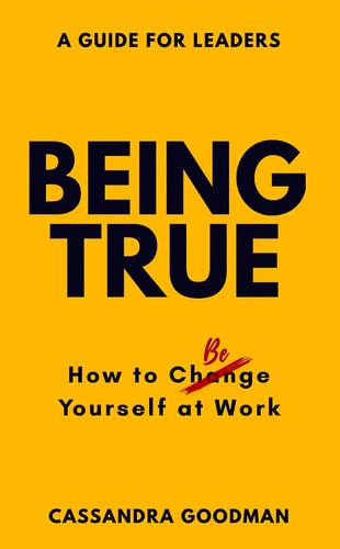 Being True How to Be Yourself at Work: A Guide for Leaders by Cassandra Goodman