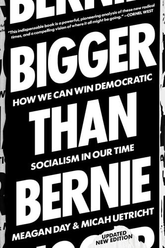 Bigger Than Bernie How We Can Win Democratic Socialism in Our Time by Micah Uetricht | Meagan Day