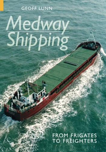Medway Shipping From Frigates to Freighters by Geoff Lunn
