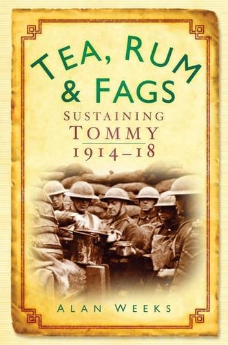 Tea, Rum & Fags: Sustaining Tommy 1914-18 by Alan Weeks