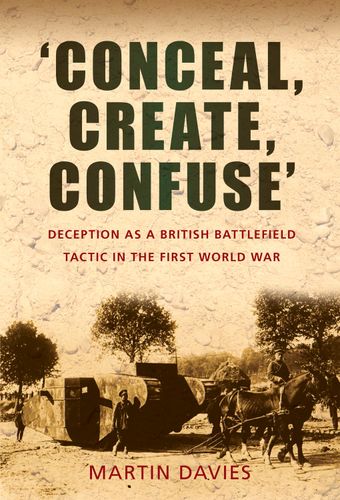 'Conceal, Create, Confuse': Deception as a British Battlefield Tactic in the First World War by Martin Davies