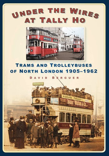 Under the Wires at Tally Ho: Trams and Trolleybuses of North London, 1905-1962 by David Berguer