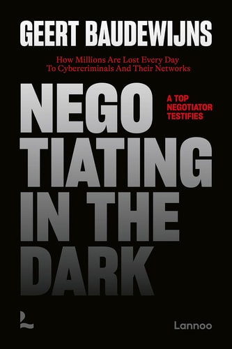 Negotiating In The Dark: How Millions Are Lost Every Day To Cyber Criminals And Their Networks  A Top Negotiator Testifies by Geert Baudewijns