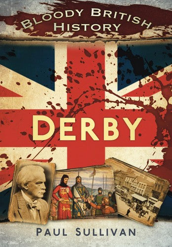 Bloody British History: Derby (Bloody History) by Paul Sullivan