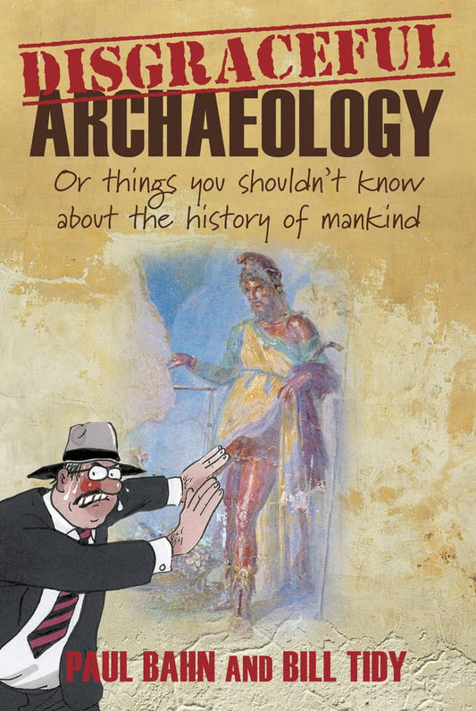 Disgraceful Archaeology: Or Things You Shouldn't Know About the History of Mankind by Paul Bahn | Bill Tidy