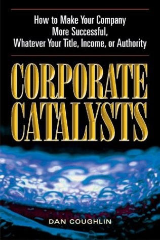 Corporate Catalysts: How To Make Your Company More Successful, Whatever Your Title, Income, or Authority by Dan Coughlin