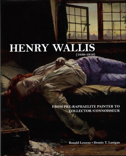 (TXS) Henry Wallis (1830-1916): From Pre-Raphaelite Painter to Collector/Connoisseur by Dennis T. Lanigan | Ronald Lessens