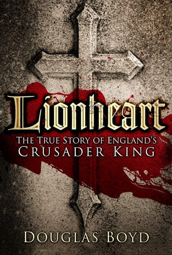 Lionheart The True Story of England's Crusader King by Douglas Boyd