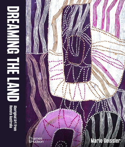Dreaming the Land Aboriginal Art from Remote Australia by Marie Geissler