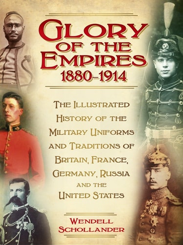 Glory of the Empires 1880-1914: The Illustrated History of the Uniforms and Traditions of Britain, France, Germany, Russia and the United States by Wendell Schollander