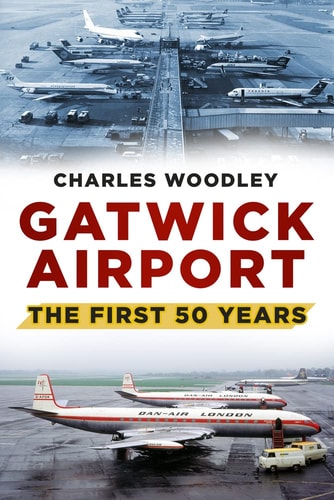 Gatwick Airport: The First 50 Years by Charles Woodley
