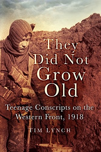 They Did Not Grow Old: Teenage Conscripts on the Western Front 1918 by Tim Lynch