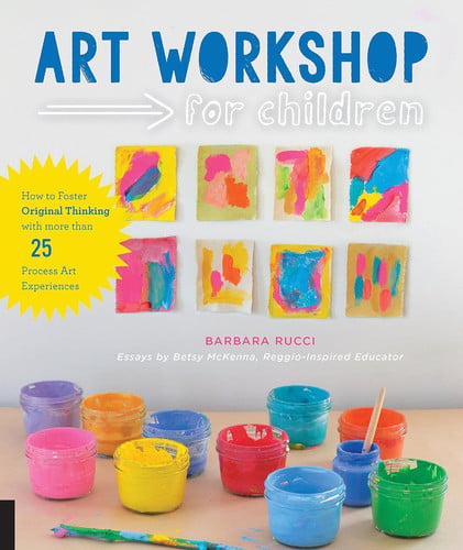 Art Workshop for Children: How to Foster Original Thinking with more than 25 Process Art Experiences by Rucci, Barbara