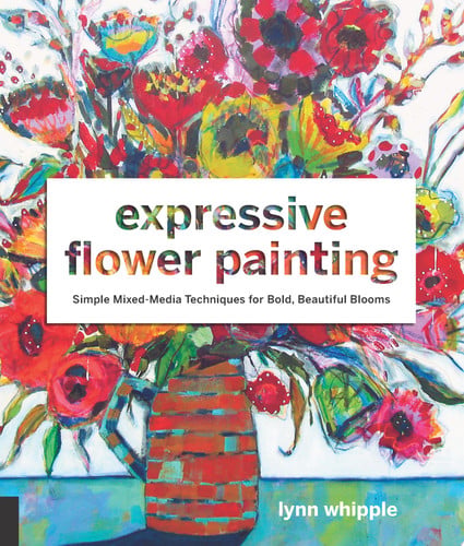 Expressive Flower Painting Simple Mixed Media Techniques for Bold Beautiful Blooms by Lynn Whipple