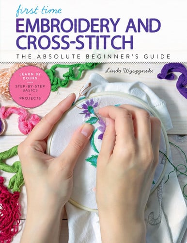 First Time Embroidery and Cross-Stitch: The Absolute Beginners Guide - Learn By Doing by Wyszynski, Linda