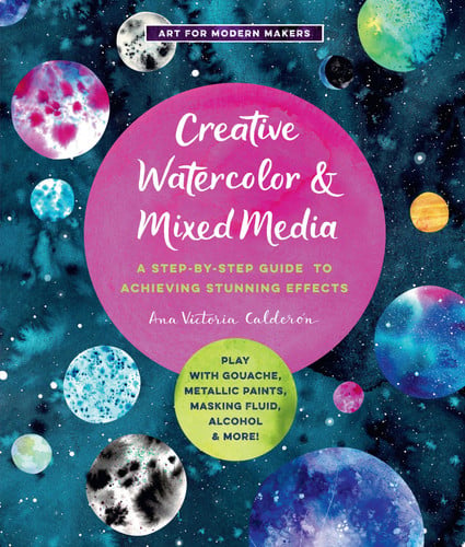 Creative Watercolor and Mixed Media A Step-by-Step Guide to Achieving Stunning Effects--Play with Gouache, Metallic Paints, Masking Fluid, Alcohol, and More! by Ana Victoria Calder\u00f3n